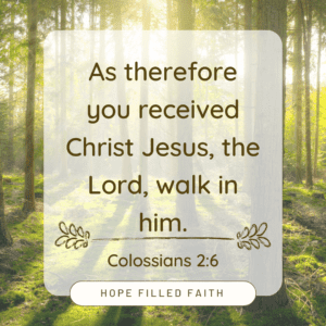 As therefore you received Christ Jesus, the Lord, walk in him. Colossians 2:6 - Verses on walking with God at Hope Filled Faith.