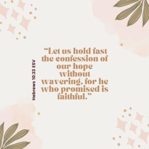 Hebrews 10:23 Let us hold fast the confession of our hope without wavering, for he who promised is faithful. Hope Filled Faith - Bible verses for comfort and encouragement